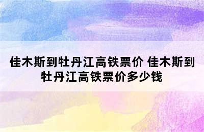 佳木斯到牡丹江高铁票价 佳木斯到牡丹江高铁票价多少钱